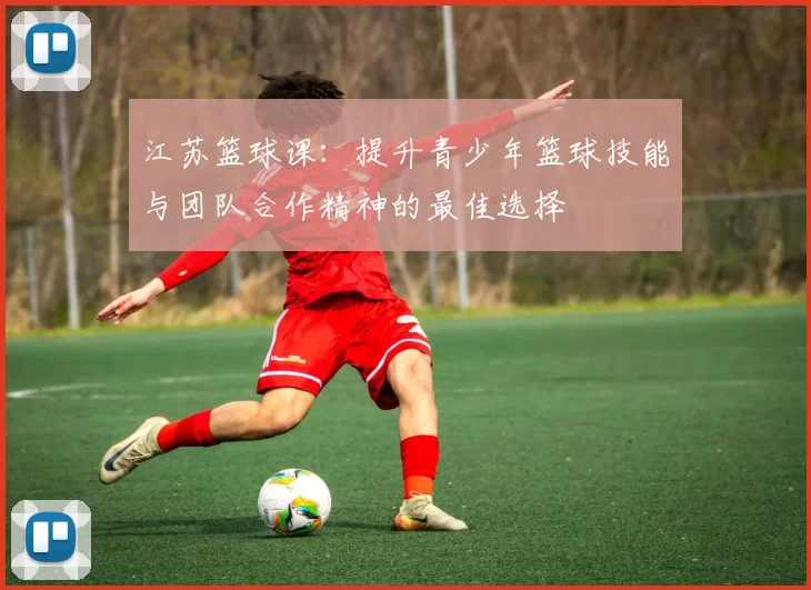 江苏篮球课：提升青少年篮球技能与团队合作精神的最佳选择