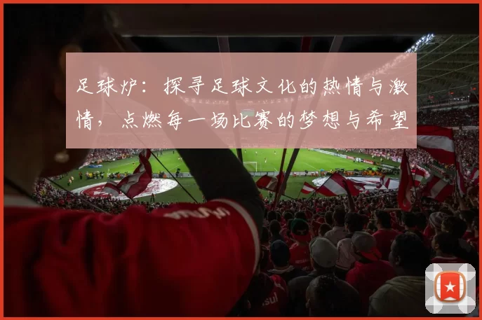 足球炉：探寻足球文化的热情与激情，点燃每一场比赛的梦想与希望