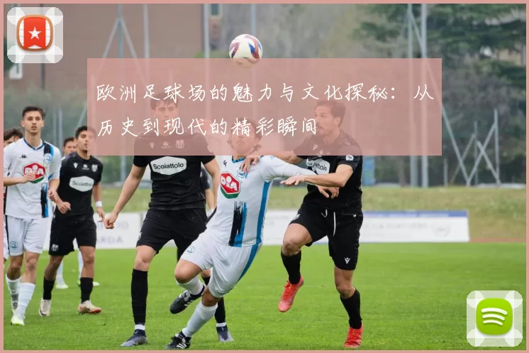 欧洲足球场的魅力与文化探秘：从历史到现代的精彩瞬间