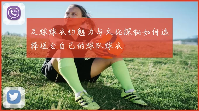 足球球衣的魅力与文化探秘如何选择适合自己的球队球衣
