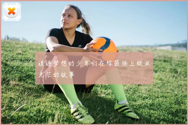 追逐梦想的少年们在绿茵场上绽放光芒的故事