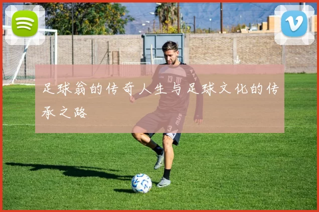 足球翁的传奇人生与足球文化的传承之路