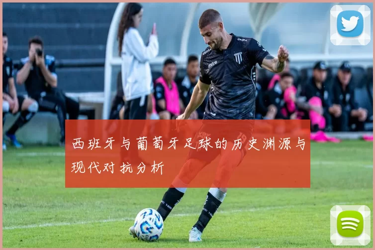 西班牙与葡萄牙足球的历史渊源与现代对抗分析