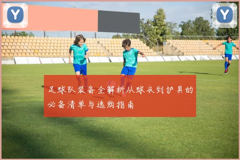 足球队装备全解析从球衣到护具的必备清单与选购指南