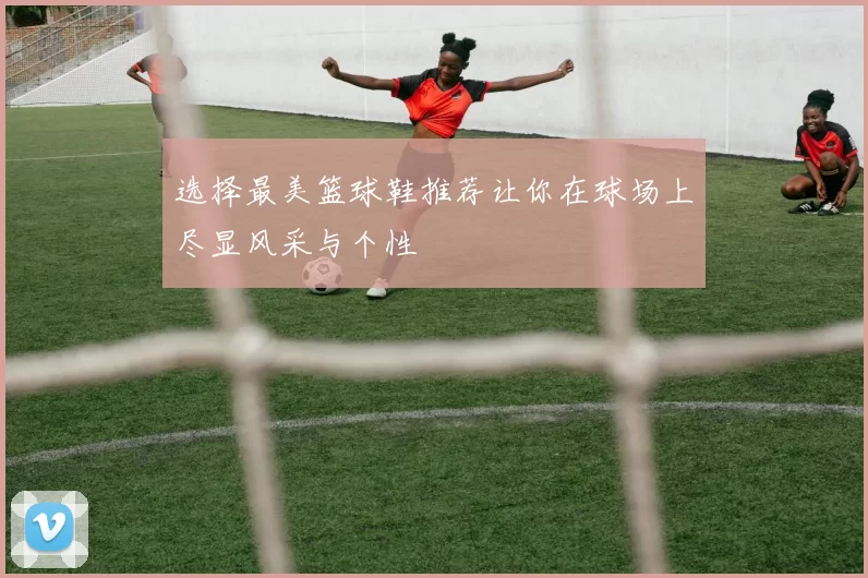 选择最美篮球鞋推荐让你在球场上尽显风采与个性